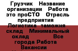 Грузчик › Название организации ­ Работа-это проСТО › Отрасль предприятия ­ Логистика, таможня, склад › Минимальный оклад ­ 15 000 - Все города Работа » Вакансии   . Хабаровский край,Хабаровск г.